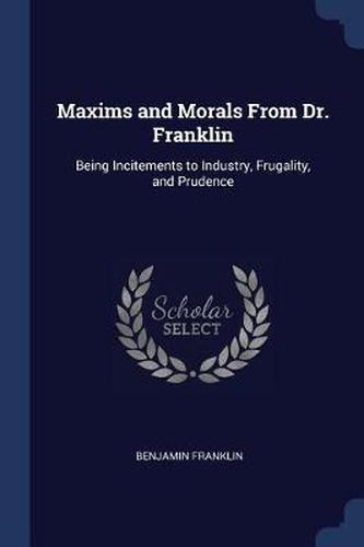 Cover image for Maxims and Morals from Dr. Franklin: Being Incitements to Industry, Frugality, and Prudence