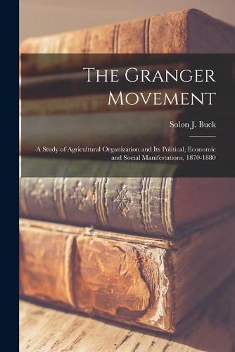 Cover image for The Granger Movement: a Study of Agricultural Organization and Its Political, Economic and Social Manifestations, 1870-1880