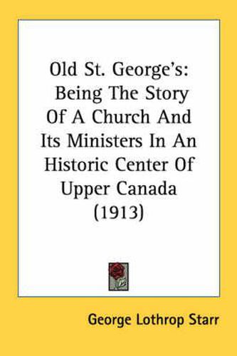 Cover image for Old St. George's: Being the Story of a Church and Its Ministers in an Historic Center of Upper Canada (1913)