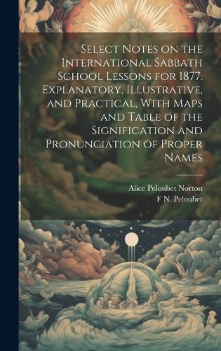 Cover image for Select Notes on the International Sabbath School Lessons for 1877. Explanatory, Illustrative, and Practical, With Maps and Table of the Signification and Pronunciation of Proper Names