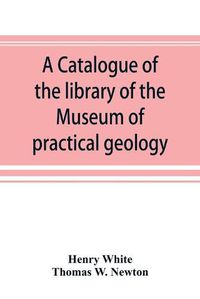 Cover image for A catalogue of the library of the Museum of practical geology and geological survey