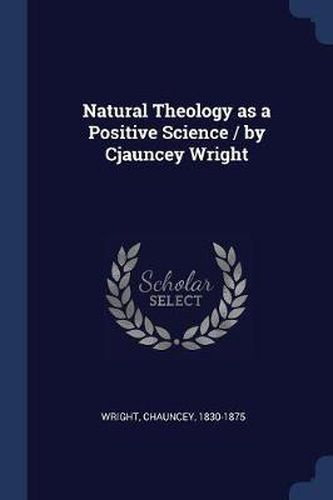 Natural Theology as a Positive Science / By Cjauncey Wright