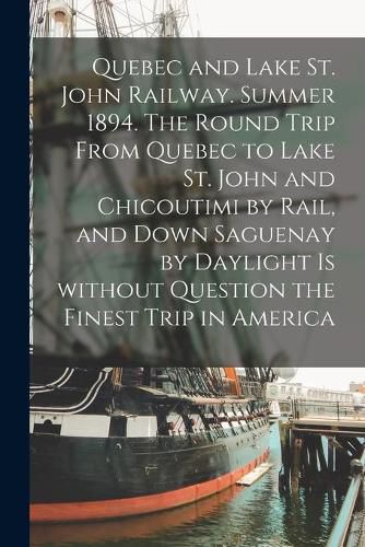 Cover image for Quebec and Lake St. John Railway. Summer 1894. The Round Trip From Quebec to Lake St. John and Chicoutimi by Rail, and Down Saguenay by Daylight is Without Question the Finest Trip in America