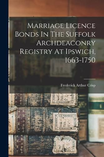 Marriage Licence Bonds In The Suffolk Archdeaconry Registry At Ipswich, 1663-1750