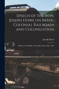 Cover image for Speech of the Hon. Joseph Howe on Inter-colonial Railroads and Colonization [microform]: Delivered at Halifax, Nona [sic]-Scotia, May, 1851