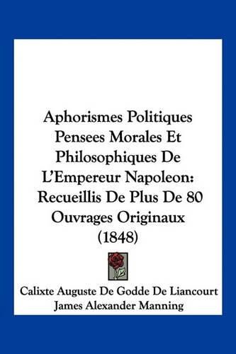 Aphorismes Politiques Pensees Morales Et Philosophiques de L'Empereur Napoleon: Recueillis de Plus de 80 Ouvrages Originaux (1848)