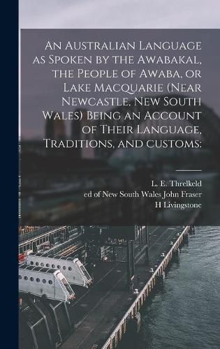 An Australian Language as Spoken by the Awabakal, the People of Awaba, or Lake Macquarie (near Newcastle, New South Wales) Being an Account of Their Language, Traditions, and Customs