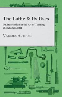 Cover image for The Lathe & Its Uses - Or Instruction In The Art Of Turning Wood And Metal