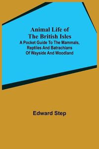 Cover image for Animal Life of the British Isles; A Pocket Guide to the Mammals, Reptiles and Batrachians of Wayside and Woodland