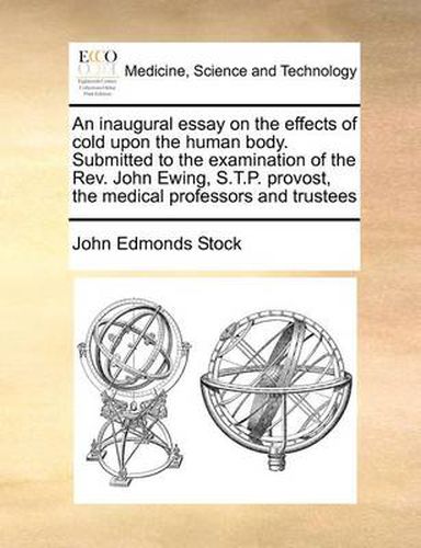 Cover image for An Inaugural Essay on the Effects of Cold Upon the Human Body. Submitted to the Examination of the REV. John Ewing, S.T.P. Provost, the Medical Professors and Trustees