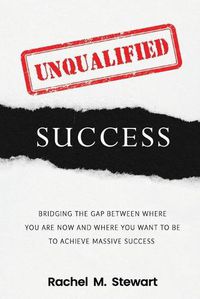 Cover image for Unqualified Success: Bridging the Gap From Where You Are Today to Where You Want to Be to Achieve Massive Success
