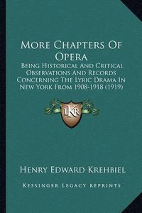 Cover image for More Chapters of Opera: Being Historical and Critical Observations and Records Concerning the Lyric Drama in New York from 1908-1918 (1919)