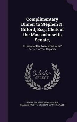 Complimentary Dinner to Stephen N. Gifford, Esq., Clerk of the Massachusetts Senate,: In Honor of His Twenty-Five Years' Service in That Capacity