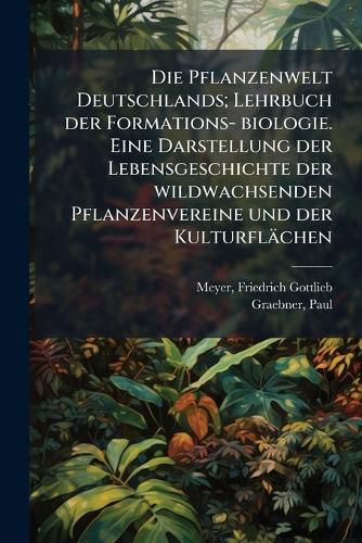 Cover image for Die Pflanzenwelt Deutschlands; Lehrbuch Der Formations- Biologie. Eine Darstellung Der Lebensgeschichte Der Wildwachsenden Pflanzenvereine Und Der Kulturfl Chen