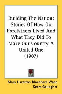 Cover image for Building the Nation: Stories of How Our Forefathers Lived and What They Did to Make Our Country a United One (1907)