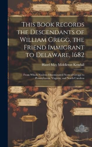 This Book Records the Descendants of William Gregg, the Friend Immigrant to Delaware, 1682