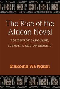 Cover image for The Rise of the African Novel: Politics of Language, Identity, and Ownership