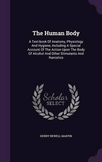 Cover image for The Human Body: A Text-Book of Anatomy, Physiology and Hygiene, Including a Special Account of the Action Upon the Body of Alcohol and Other Stimulants and Narcotics