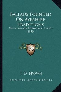 Cover image for Ballads Founded on Ayrshire Traditions: With Minor Poems and Lyrics (1850)