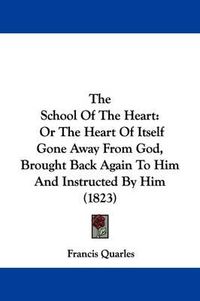 Cover image for The School Of The Heart: Or The Heart Of Itself Gone Away From God, Brought Back Again To Him And Instructed By Him (1823)