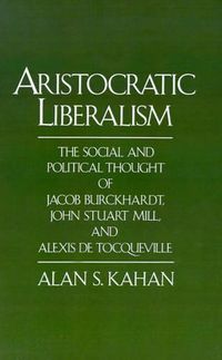 Cover image for Aristocratic Liberalism: The Social and Political Thought of Jacob Burckhardt, John Stuart Mill and Alexis de Tocqueville