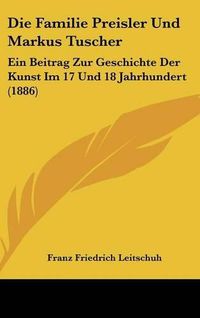 Cover image for Die Familie Preisler Und Markus Tuscher: Ein Beitrag Zur Geschichte Der Kunst Im 17 Und 18 Jahrhundert (1886)