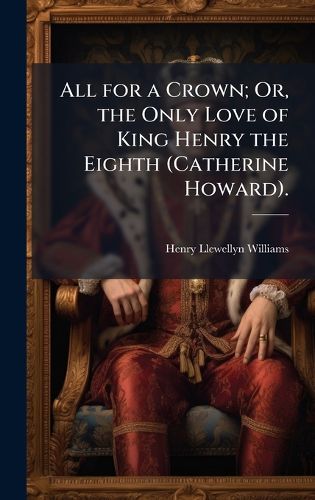 Cover image for All for a Crown; Or, the Only Love of King Henry the Eighth (Catherine Howard).