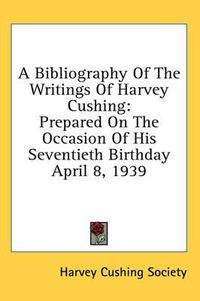 Cover image for A Bibliography of the Writings of Harvey Cushing: Prepared on the Occasion of His Seventieth Birthday April 8, 1939