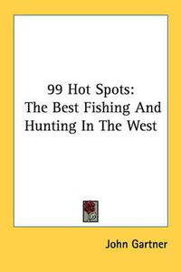 Cover image for 99 Hot Spots: The Best Fishing and Hunting in the West