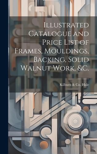 Cover image for Illustrated Catalogue and Price List of Frames, Mouldings, Backing, Solid Walnut Work, &c.