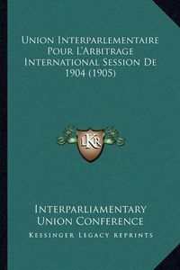 Cover image for Union Interparlementaire Pour L'Arbitrage International Session de 1904 (1905)