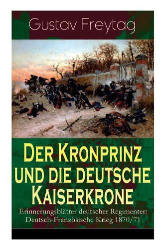 Der Kronprinz und die deutsche Kaiserkrone - Erinnerungsbl tter deutscher Regimenter: Deutsch-Franz sische Krieg 1870/71