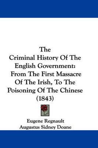 Cover image for The Criminal History of the English Government: From the First Massacre of the Irish, to the Poisoning of the Chinese (1843)