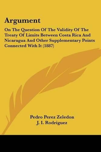 Cover image for Argument: On the Question of the Validity of the Treaty of Limits Between Costa Rica and Nicaragua and Other Supplementary Points Connected with It (1887)