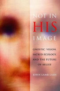 Cover image for Not in His Image: Gnostic Vision, Sacred Ecology, and the Future of Belief
