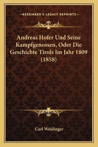 Andreas Hofer Und Seine Kampfgenossen, Oder Die Geschichte Tirols Im Jahr 1809 (1858)