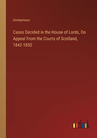 Cover image for Cases Decided in the House of Lords, On Appeal From the Courts of Scotland, 1842-1850