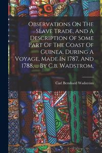 Cover image for Observations On The Slave Trade, And A Description Of Some Part Of The Coast Of Guinea, During A Voyage, Made In 1787, And 1788, ... By C.b. Wadstrom,