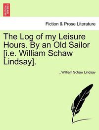 Cover image for The Log of My Leisure Hours. by an Old Sailor [I.E. William Schaw Lindsay].