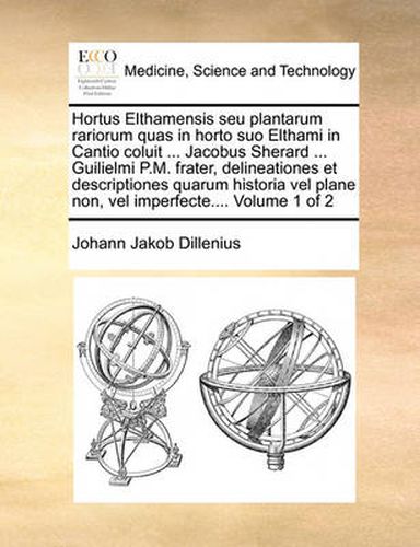 Hortus Elthamensis Seu Plantarum Rariorum Quas in Horto Suo Elthami in Cantio Coluit ... Jacobus Sherard ... Guilielmi P.M. Frater, Delineationes Et Descriptiones Quarum Historia Vel Plane Non, Vel Imperfecte.... Volume 1 of 2