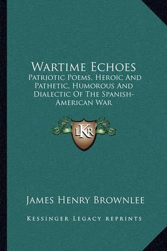 Cover image for Wartime Echoes: Patriotic Poems, Heroic and Pathetic, Humorous and Dialectic of the Spanish-American War