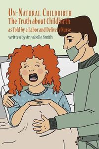 Cover image for Un-Natural Childbirth: The Truth about Childbirth as Told by a Labor and Delivery Nurse