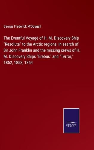 The Eventful Voyage of H. M. Discovery Ship "Resolute" to the Arctic regions, in search of Sir John Franklin and the missing crews of H. M. Discovery Ships "Erebus" and "Terror," 1852, 1853, 1854