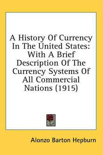 Cover image for A History of Currency in the United States: With a Brief Description of the Currency Systems of All Commercial Nations (1915)