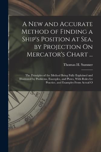 Cover image for A New and Accurate Method of Finding a Ship's Position at Sea, by Projection On Mercator's Chart ...