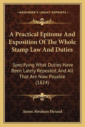 Cover image for A Practical Epitome and Exposition of the Whole Stamp Law and Duties: Specifying What Duties Have Been Lately Repealed, and All That Are Now Payable (1824)