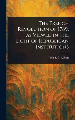 Cover image for The French Revolution of 1789, as Viewed in the Light of Republican Institutions