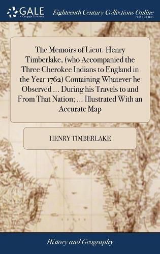 Cover image for The Memoirs of Lieut. Henry Timberlake, (who Accompanied the Three Cherokee Indians to England in the Year 1762) Containing Whatever he Observed ... During his Travels to and From That Nation; ... Illustrated With an Accurate Map