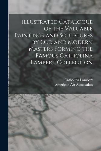 Illustrated Catalogue of the Valuable Paintings and Sculptures by old and Modern Masters Forming the Famous Catholina Lambert Collection