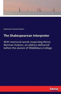 Cover image for The Shakespearean Interpreter: With memorial words respecting Henry Norman Hudson; an address delivered before the alumni of Middlebury College